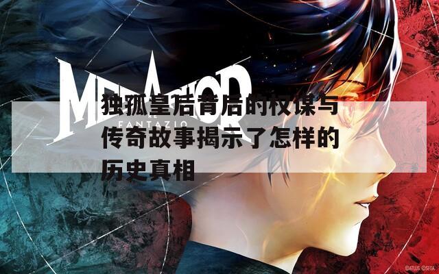 独孤皇后背后的权谋与传奇故事揭示了怎样的历史真相