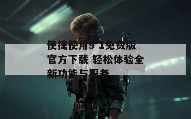 便捷使用9 1免费版官方下载 轻松体验全新功能与服务