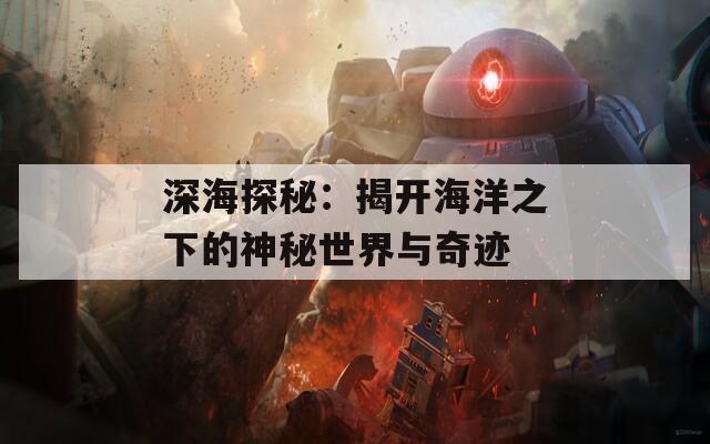 深海探秘：揭开海洋之下的神秘世界与奇迹