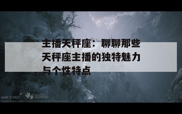 主播天秤座：聊聊那些天秤座主播的独特魅力与个性特点