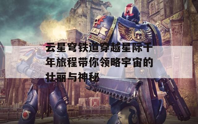 云星穹铁道穿越星际千年旅程带你领略宇宙的壮丽与神秘
