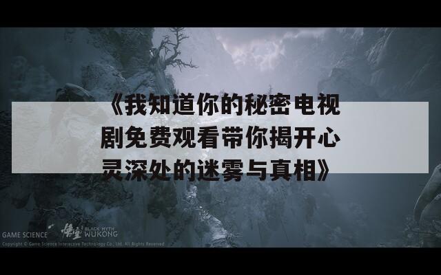 《我知道你的秘密电视剧免费观看带你揭开心灵深处的迷雾与真相》