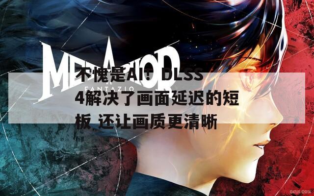 不愧是AI！DLSS4解决了画面延迟的短板 还让画质更清晰
