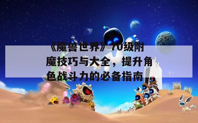 《魔兽世界》70级附魔技巧与大全，提升角色战斗力的必备指南