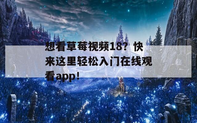 想看草莓视频18？快来这里轻松入门在线观看app！