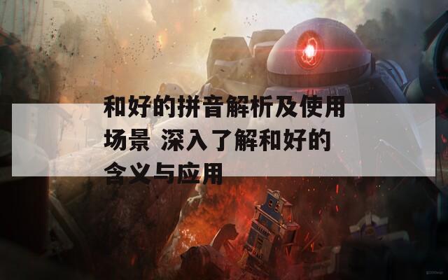和好的拼音解析及使用场景 深入了解和好的含义与应用
