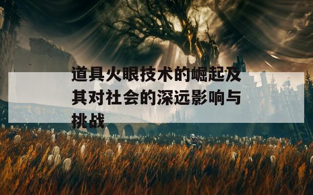道具火眼技术的崛起及其对社会的深远影响与挑战