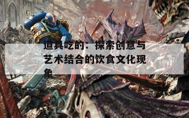 道具吃的：探索创意与艺术结合的饮食文化现象