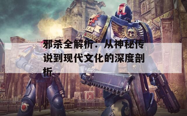 邪杀全解析：从神秘传说到现代文化的深度剖析