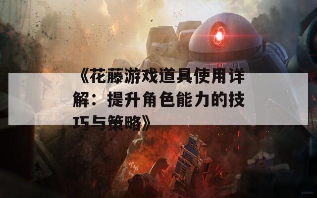 《花藤游戏道具使用详解：提升角色能力的技巧与策略》