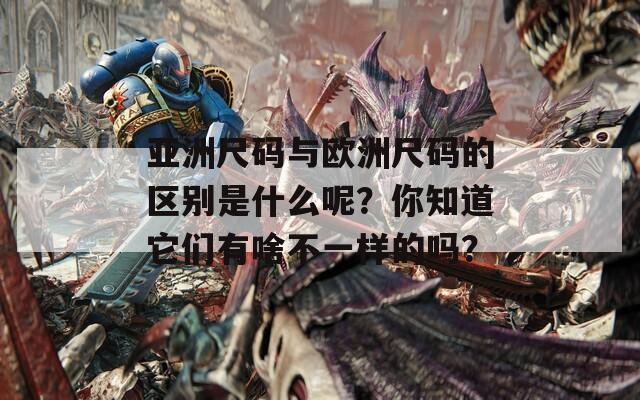 亚洲尺码与欧洲尺码的区别是什么呢？你知道它们有啥不一样的吗？