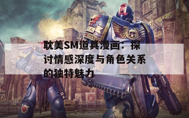 耽美SM道具漫画：探讨情感深度与角色关系的独特魅力