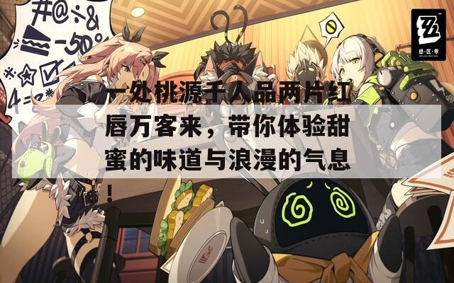 一处桃源千人品两片红唇万客来，带你体验甜蜜的味道与浪漫的气息！