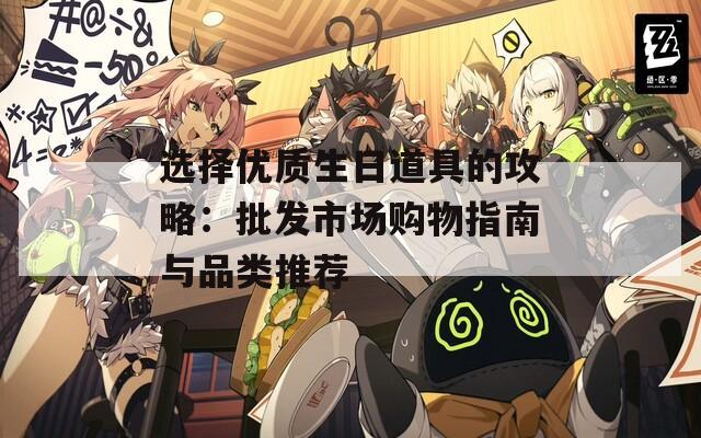 选择优质生日道具的攻略：批发市场购物指南与品类推荐