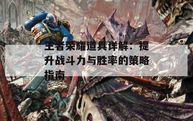 王者荣耀道具详解：提升战斗力与胜率的策略指南