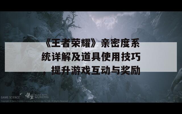 《王者荣耀》亲密度系统详解及道具使用技巧，提升游戏互动与奖励