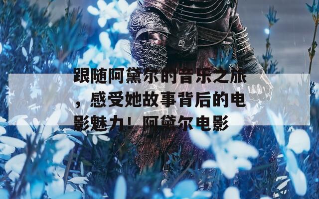 跟随阿黛尔的音乐之旅，感受她故事背后的电影魅力！阿黛尔电影