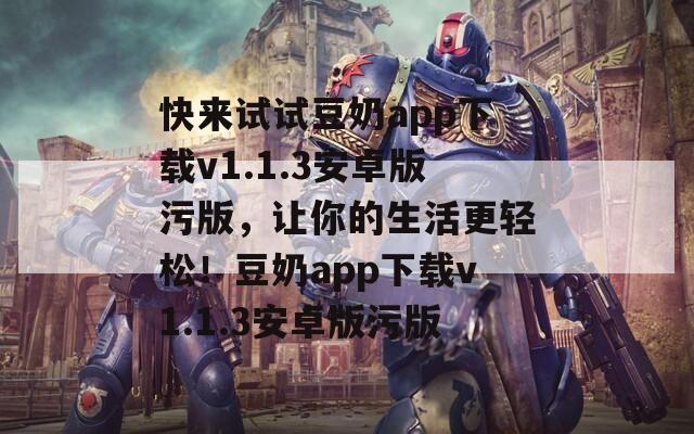 快来试试豆奶app下载v1.1.3安卓版污版，让你的生活更轻松！豆奶app下载v1.1.3安卓版污版
