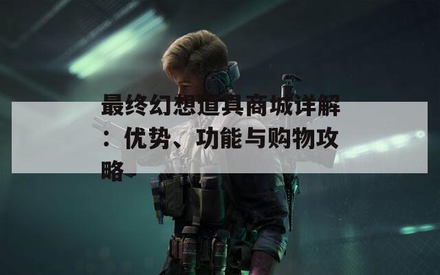最终幻想道具商城详解：优势、功能与购物攻略