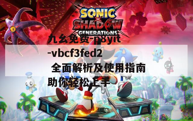 九幺免费-p8yit-vbcf3fed2 全面解析及使用指南助你轻松上手