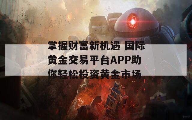 掌握财富新机遇 国际黄金交易平台APP助你轻松投资黄金市场