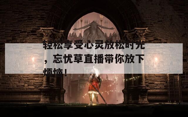 轻松享受心灵放松时光，忘忧草直播带你放下烦恼！