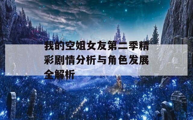 我的空姐女友第二季精彩剧情分析与角色发展全解析