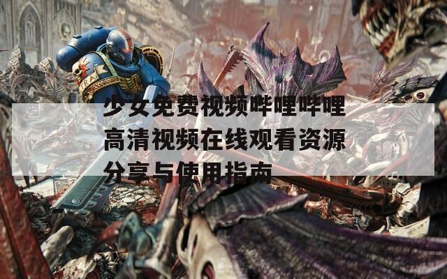 少女免费视频哔哩哔哩高清视频在线观看资源分享与使用指南