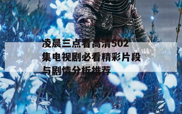 凌晨三点看高清502集电视剧必看精彩片段与剧情分析推荐