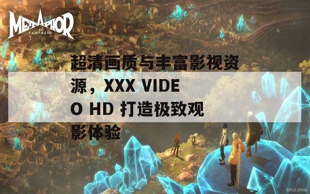 超清画质与丰富影视资源，XXX VIDEO HD 打造极致观影体验