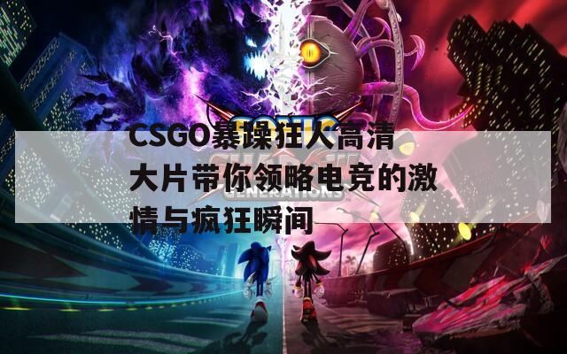 CSGO暴躁狂人高清大片带你领略电竞的激情与疯狂瞬间