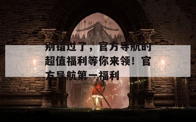 别错过了，官方导航的超值福利等你来领！官方导航第一福利