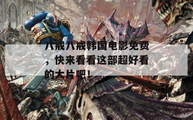 八戒八戒韩国电影免费，快来看看这部超好看的大片吧！