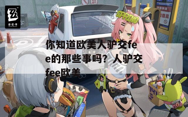 你知道欧美人驴交fee的那些事吗？人驴交fee欧美