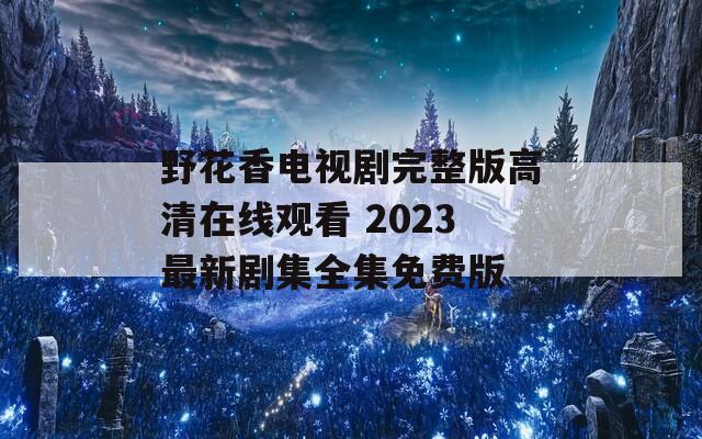 野花香电视剧完整版高清在线观看 2023最新剧集全集免费版