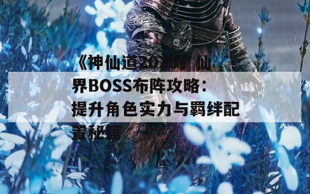 《神仙道2016》仙界BOSS布阵攻略：提升角色实力与羁绊配置秘籍