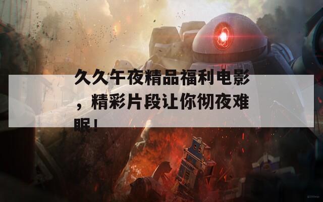 久久午夜精品福利电影，精彩片段让你彻夜难眠！