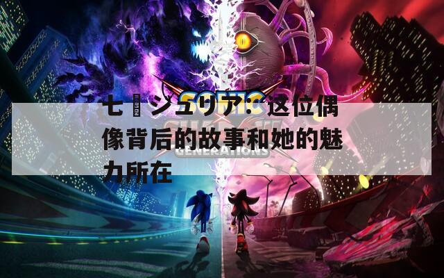 七瀬ジュリア：这位偶像背后的故事和她的魅力所在
