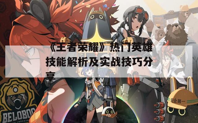 《王者荣耀》热门英雄技能解析及实战技巧分享