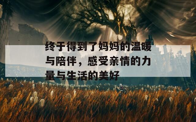 终于得到了妈妈的温暖与陪伴，感受亲情的力量与生活的美好