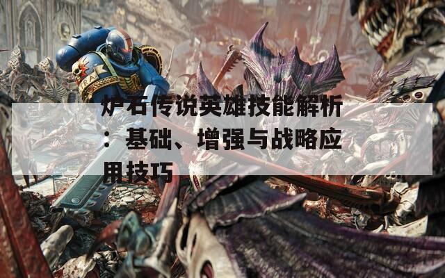 炉石传说英雄技能解析：基础、增强与战略应用技巧