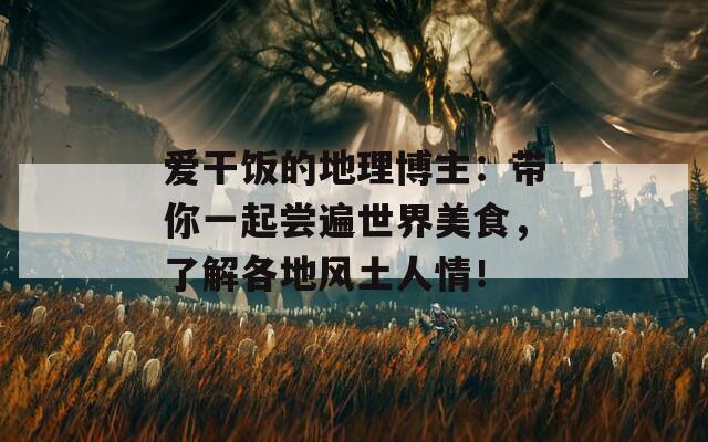 爱干饭的地理博主：带你一起尝遍世界美食，了解各地风土人情！