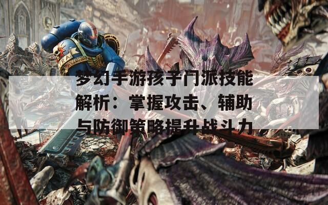 梦幻手游孩子门派技能解析：掌握攻击、辅助与防御策略提升战斗力