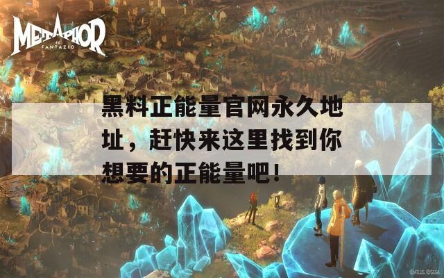 黑料正能量官网永久地址，赶快来这里找到你想要的正能量吧！