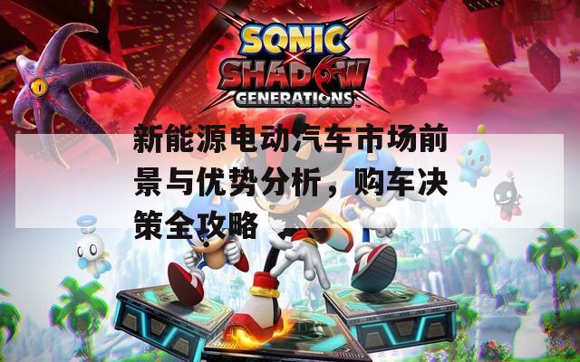 新能源电动汽车市场前景与优势分析，购车决策全攻略