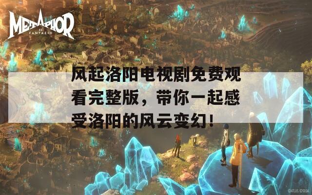 风起洛阳电视剧免费观看完整版，带你一起感受洛阳的风云变幻！