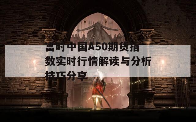 富时中国A50期货指数实时行情解读与分析技巧分享