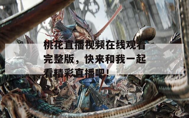 桃花直播视频在线观看完整版，快来和我一起看精彩直播吧！