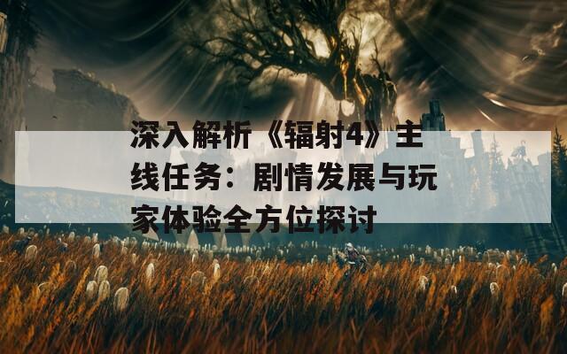 深入解析《辐射4》主线任务：剧情发展与玩家体验全方位探讨