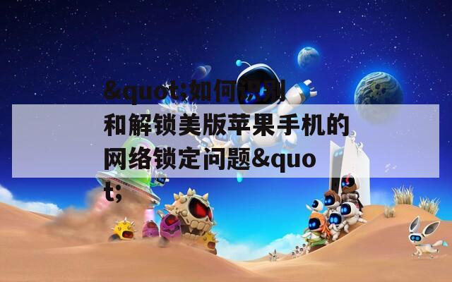 "如何识别和解锁美版苹果手机的网络锁定问题"